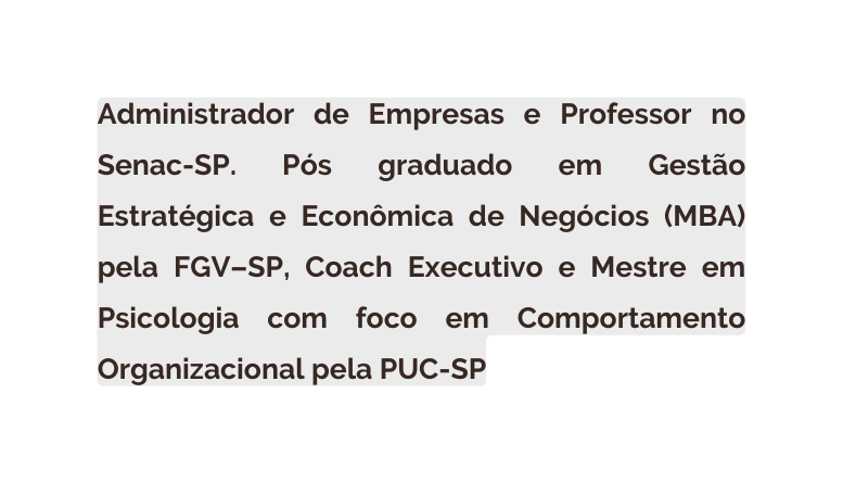 Administrador de Empresas e Professor no Senac SP Pós graduado em Gestão Estratégica e Econômica de Negócios MBA pela FGV SP Coach Executivo e Mestre em Psicologia com foco em Comportamento Organizacional pela PUC SP